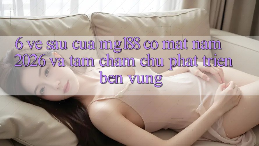 6. Về sau Của mg188 Có mặt Năm 2026 Và Tầm Chăm chú Phát Triển Bền Vững