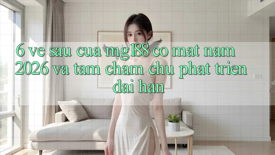 6. Về sau Của mg188 Có mặt Năm 2026 Và Tầm Chăm chú Phát Triển Dài hạn