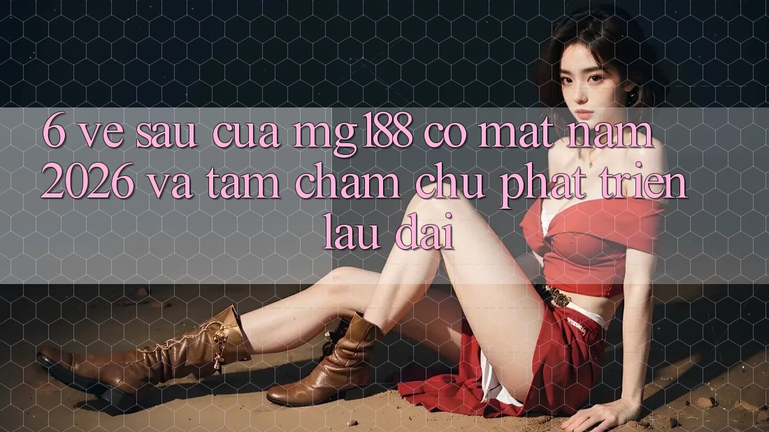 6. Về sau Của mg188 Có mặt Năm 2026 Và Tầm Chăm chú Phát Triển Lâu dài 6. Về sau Của mg188 Có mặt Năm 2026 Và Tầm Chăm chú Phát Triển Lâu dài