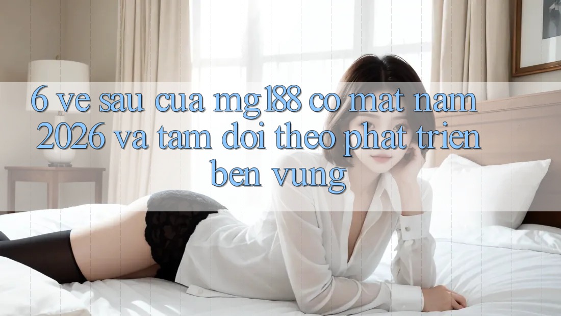 6. Về sau Của mg188 Có mặt Năm 2026 Và Tầm Dõi theo Phát Triển Bền Vững