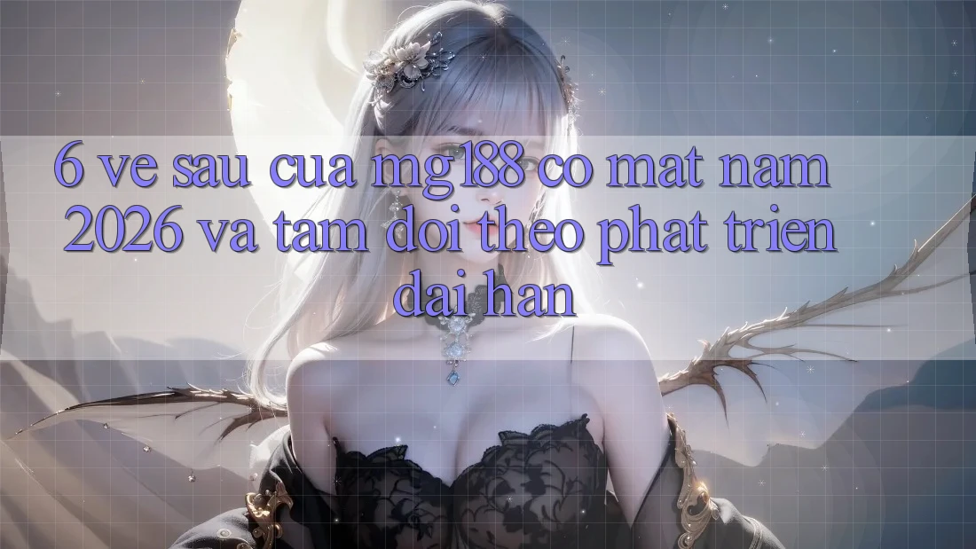 6. Về sau Của mg188 Có mặt Năm 2026 Và Tầm Dõi theo Phát Triển Dài hạn