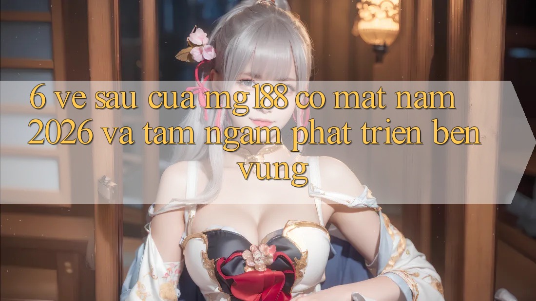 6. Về sau Của mg188 Có mặt Năm 2026 Và Tầm Ngắm Phát Triển Bền Vững