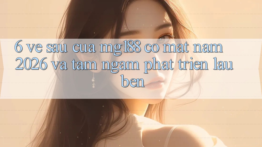 6. Về sau Của mg188 Có mặt Năm 2026 Và Tầm Ngắm Phát Triển Lâu bền