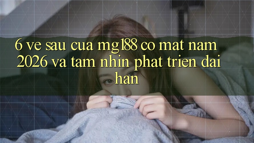 6. Về sau Của mg188 Có mặt Năm 2026 Và Tầm Nhìn Phát Triển Dài hạn