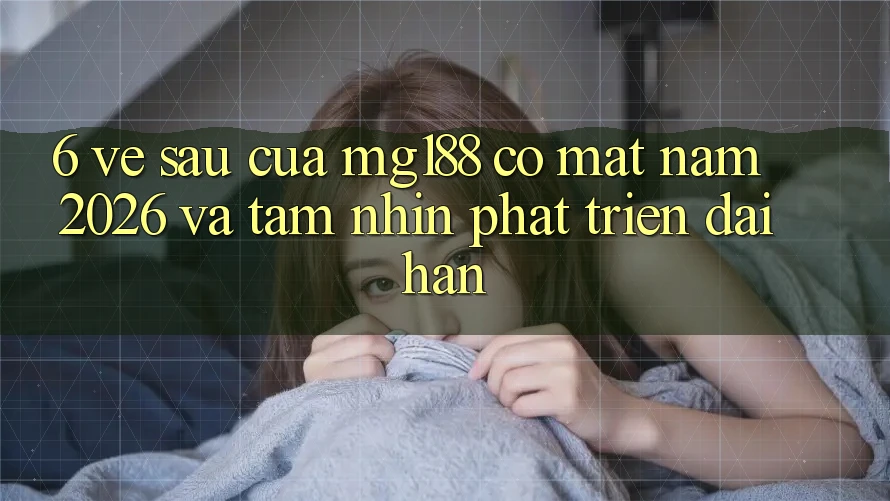 6. Về sau Của mg188 Có mặt Năm 2026 Và Tầm Nhìn Phát Triển Dài hạn