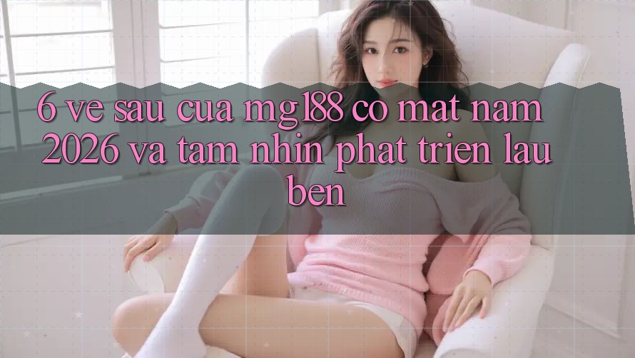 6. Về sau Của mg188 Có mặt Năm 2026 Và Tầm Nhìn Phát Triển Lâu bền