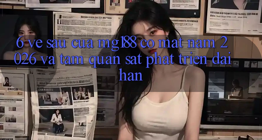 6. Về sau Của mg188 Có mặt Năm 2026 Và Tầm Quan sát Phát Triển Dài hạn