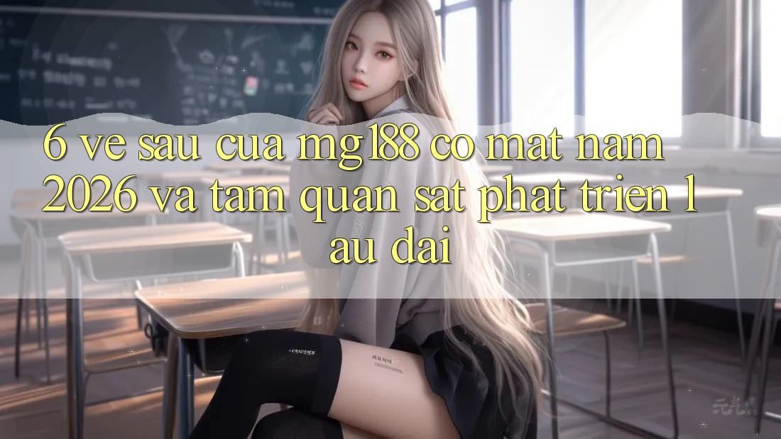 6. Về sau Của mg188 Có mặt Năm 2026 Và Tầm Quan sát Phát Triển Lâu dài