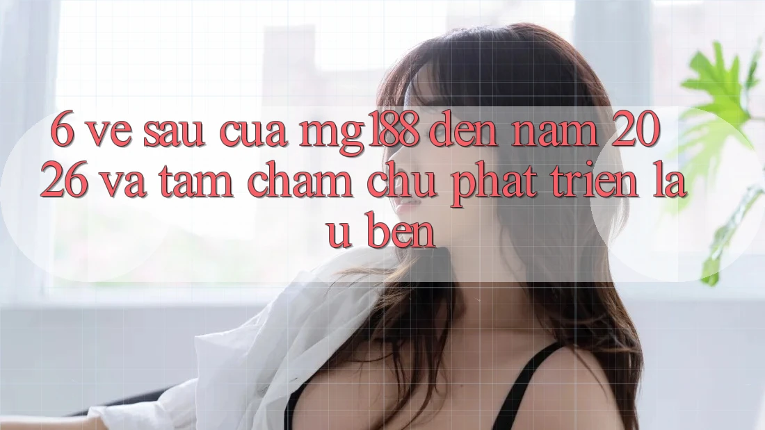 6. Về sau Của mg188 Đến Năm 2026 Và Tầm Chăm chú Phát Triển Lâu bền