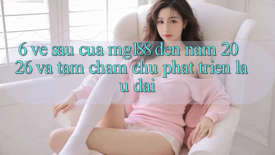 6. Về sau Của mg188 Đến Năm 2026 Và Tầm Chăm chú Phát Triển Lâu dài