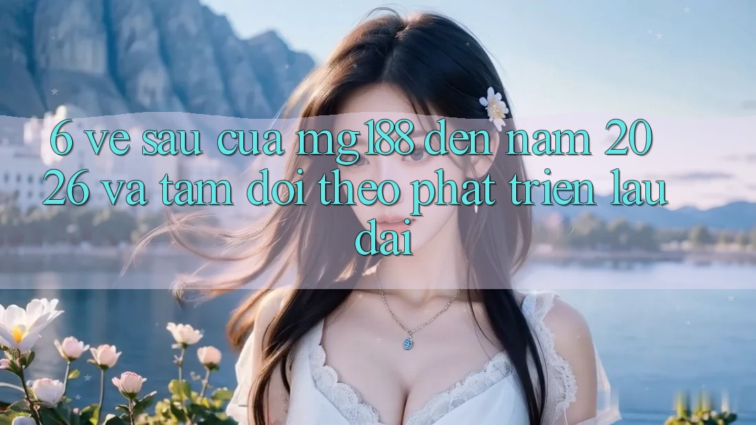 6. Về sau Của mg188 Đến Năm 2026 Và Tầm Dõi theo Phát Triển Lâu dài