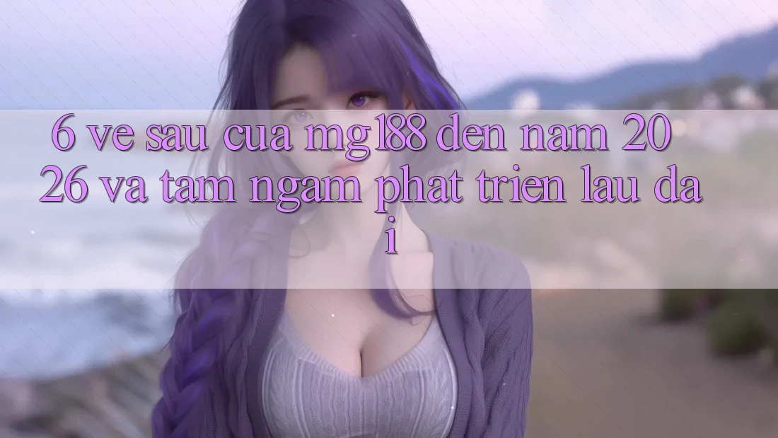 6. Về sau Của mg188 Đến Năm 2026 Và Tầm Ngắm Phát Triển Lâu dài