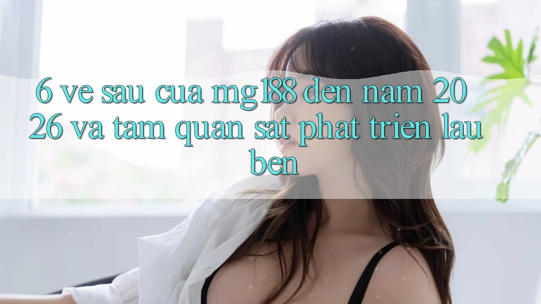 6. Về sau Của mg188 Đến Năm 2026 Và Tầm Quan sát Phát Triển Lâu bền