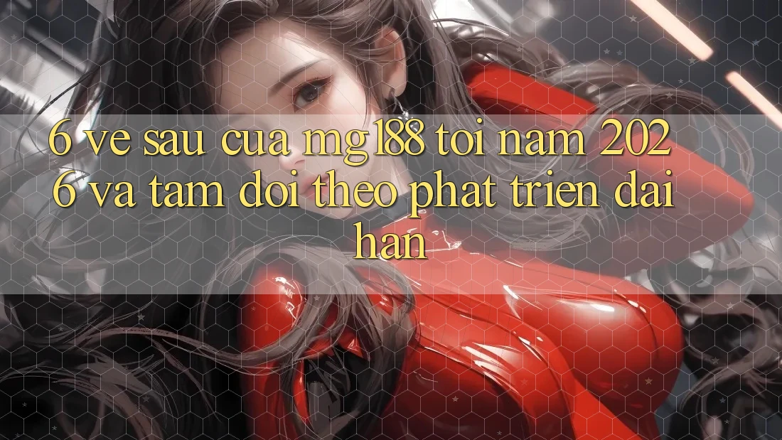 6. Về sau Của mg188 Tới Năm 2026 Và Tầm Dõi theo Phát Triển Dài hạn