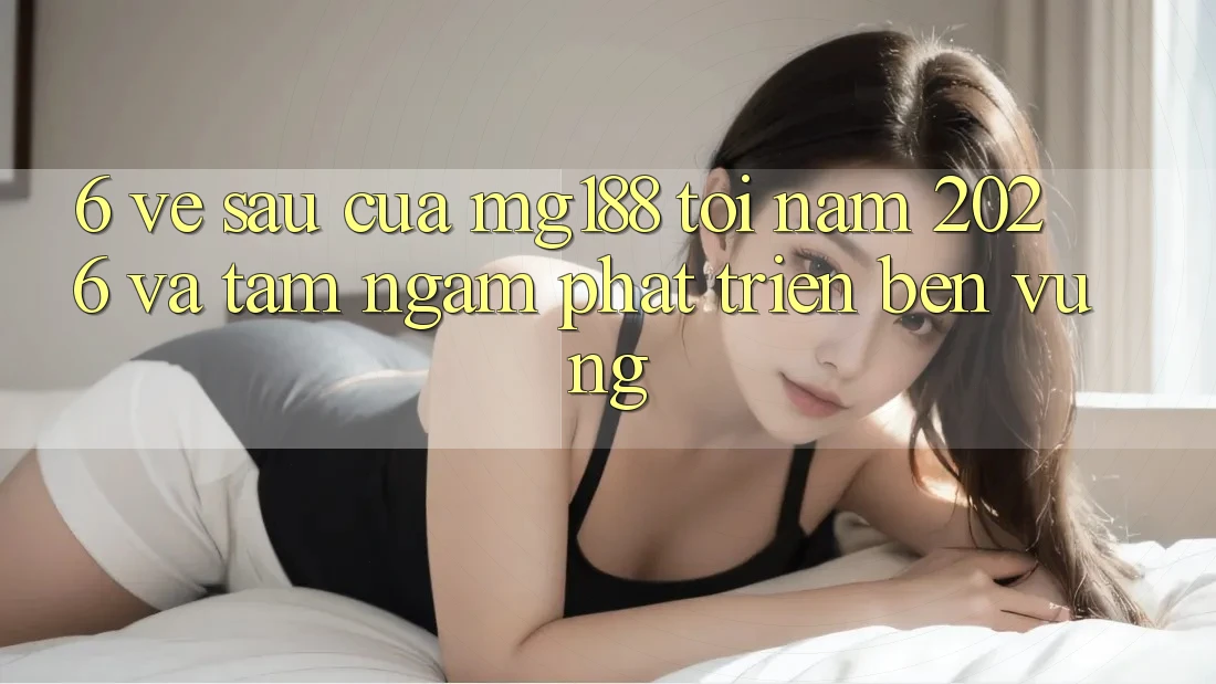6. Về sau Của mg188 Tới Năm 2026 Và Tầm Ngắm Phát Triển Bền Vững