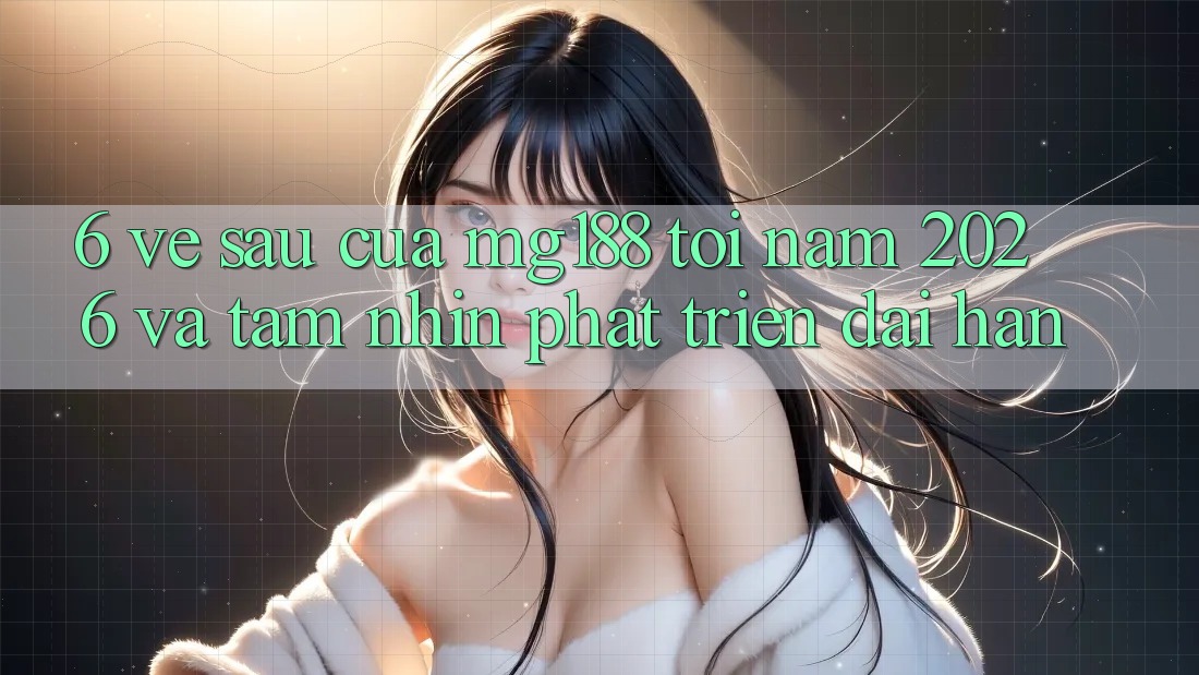 6. Về sau Của mg188 Tới Năm 2026 Và Tầm Nhìn Phát Triển Dài hạn 6. Về sau Của mg188 Tới Năm 2026 Và Tầm Nhìn Phát Triển Dài hạn
