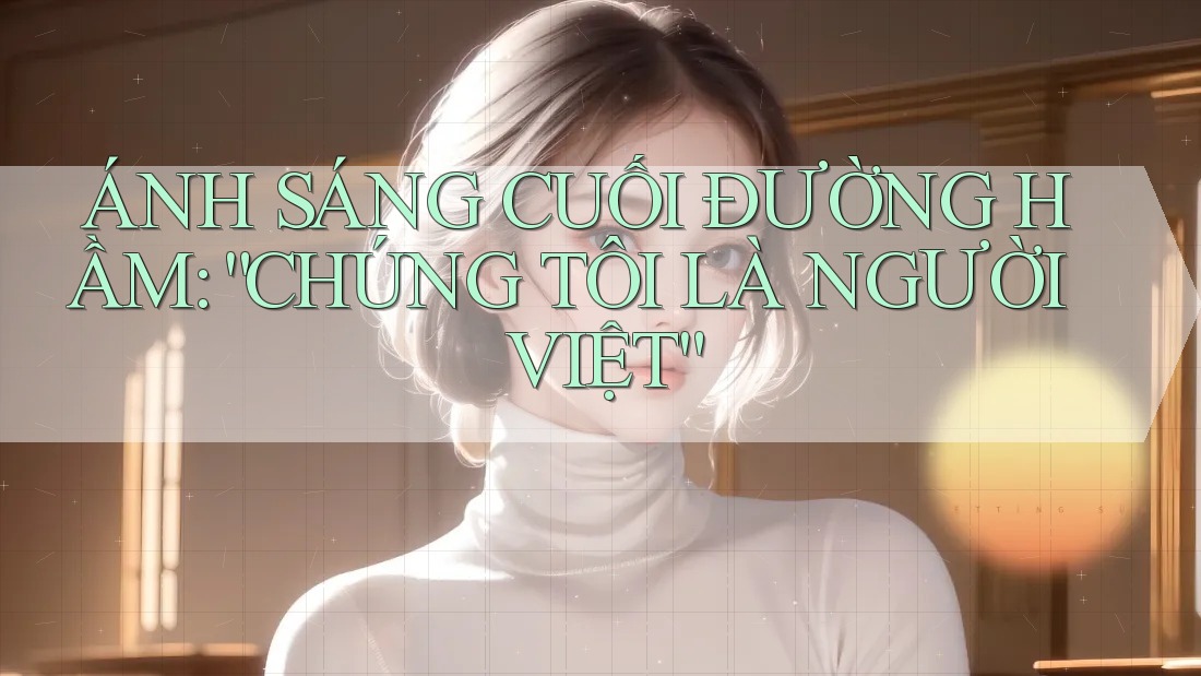 ÁNH SÁNG CUỐI ĐƯỜNG HẦM: “CHÚNG TÔI LÀ NGƯỜI VIỆT”