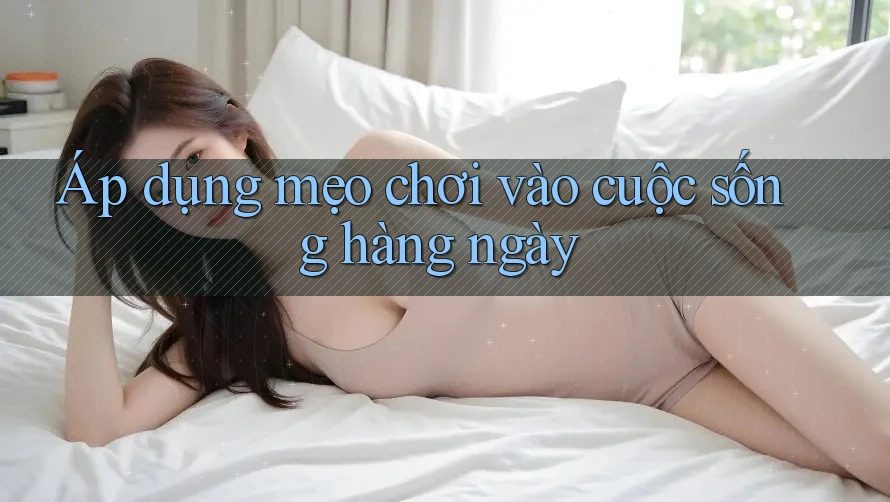 Áp dụng mẹo chơi vào cuộc sống hàng ngày Áp dụng mẹo chơi vào cuộc sống hàng ngày