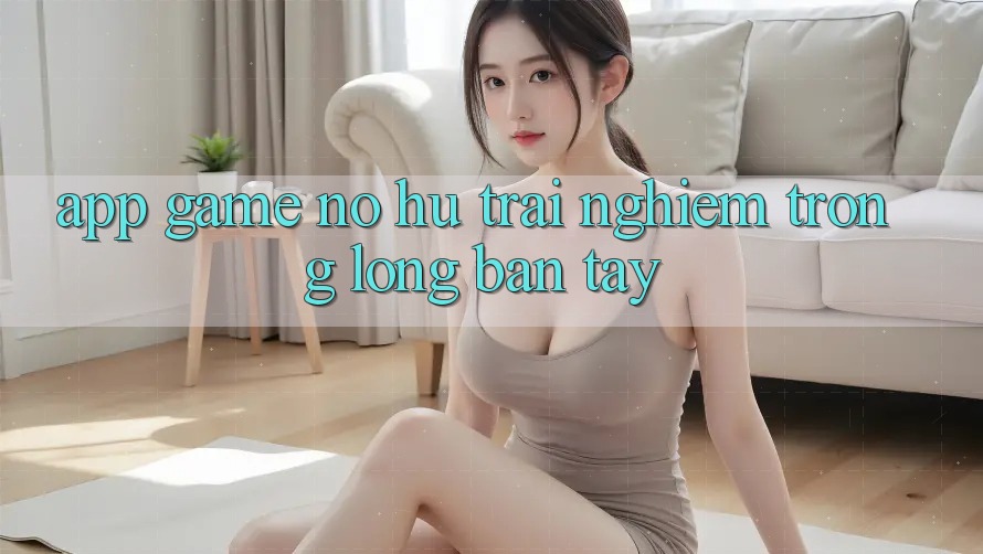 “App game nổ hũ” – Trải nghiệm trong lòng bàn tay