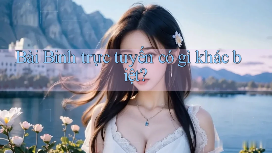 Bài Binh trực tuyến có gì khác biệt? Bài Binh trực tuyến có gì khác biệt?