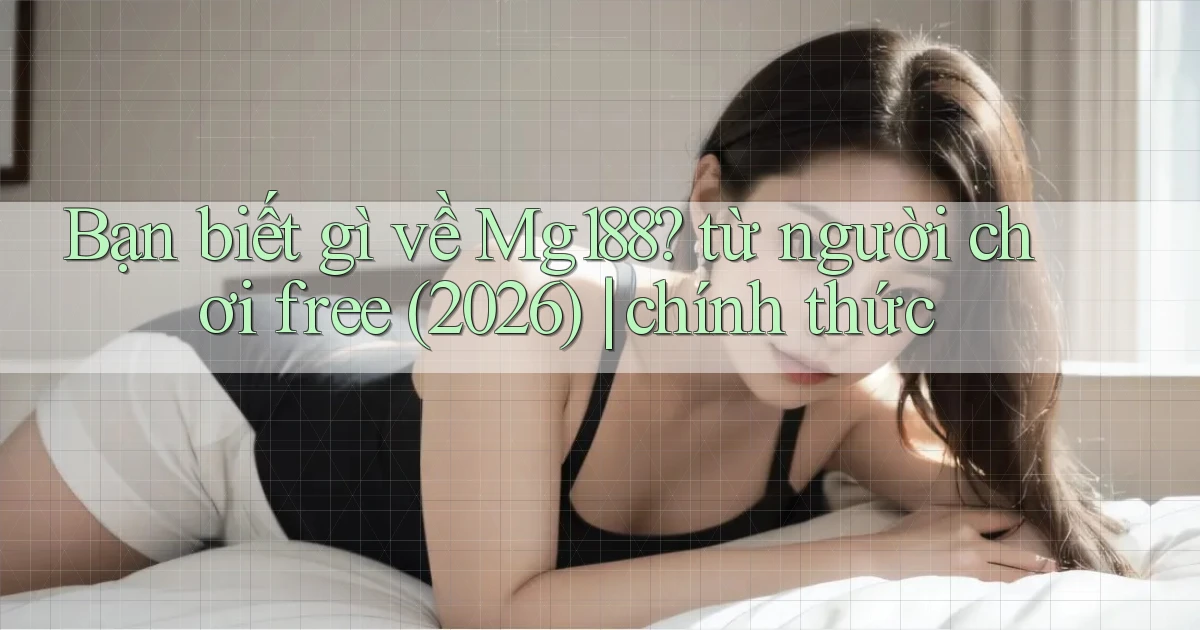 Bạn biết gì về Mg188 từ người chơi free (2026) chính thức