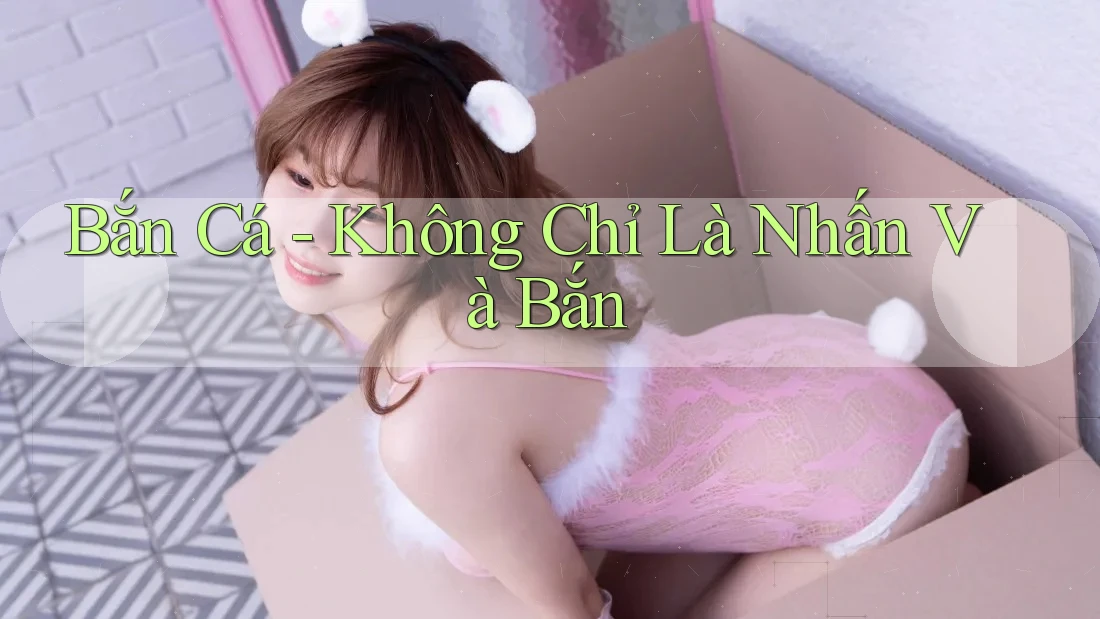 Bắn Cá - Không Chỉ Là Nhấn Và Bắn