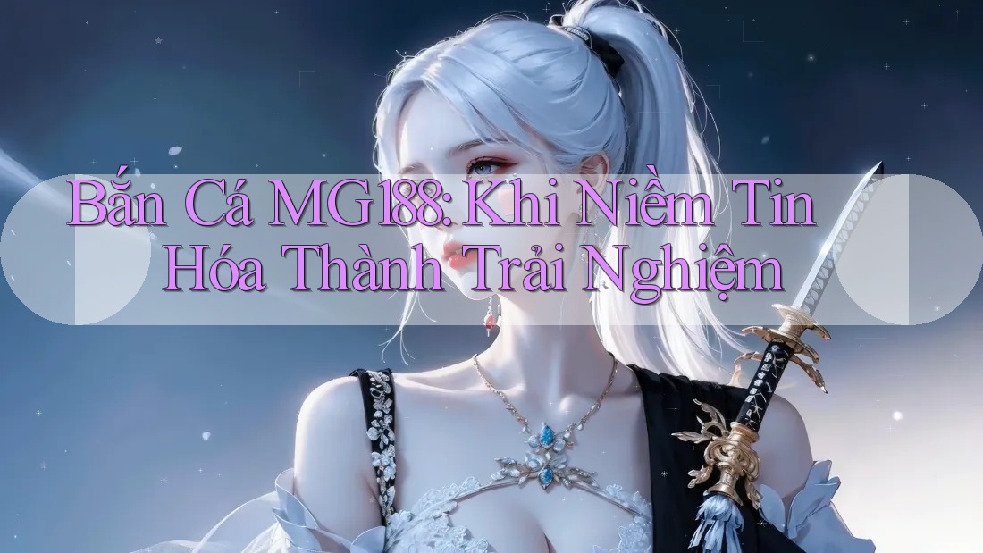 Bắn Cá MG188: Khi Niềm Tin Hóa Thành Trải Nghiệm