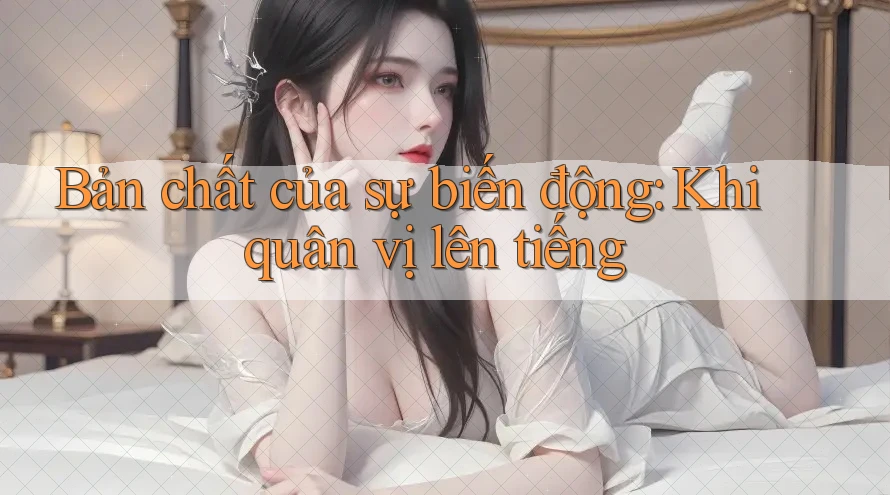 Bản chất của sự biến động: Khi quân vị lên tiếng