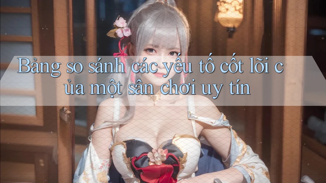 Bảng so sánh các yếu tố cốt lõi của một sân chơi uy tín Bảng so sánh các yếu tố cốt lõi của một sân chơi uy tín