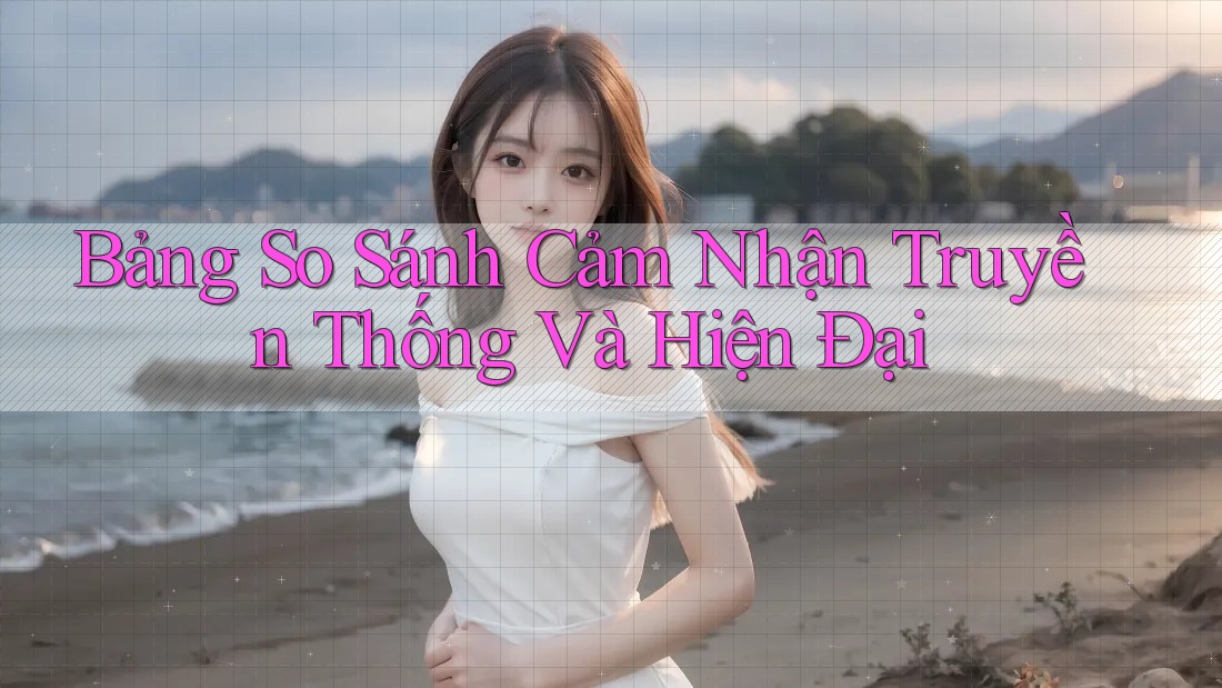 Bảng So Sánh Cảm Nhận: Truyền Thống và Hiện Đại