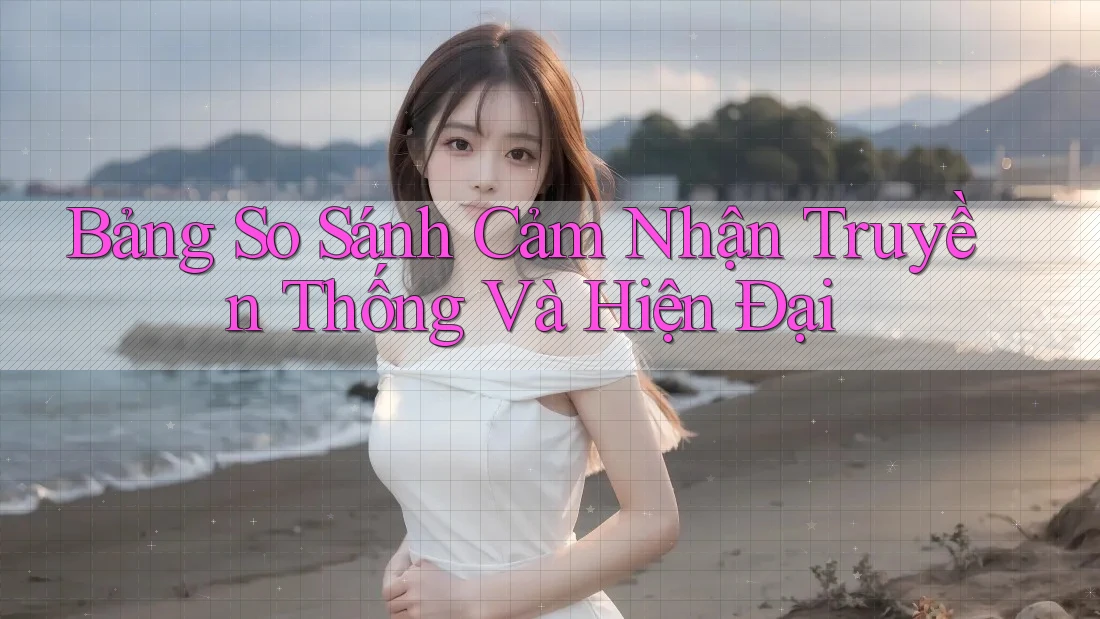 Bảng So Sánh Cảm Nhận: Truyền Thống và Hiện Đại