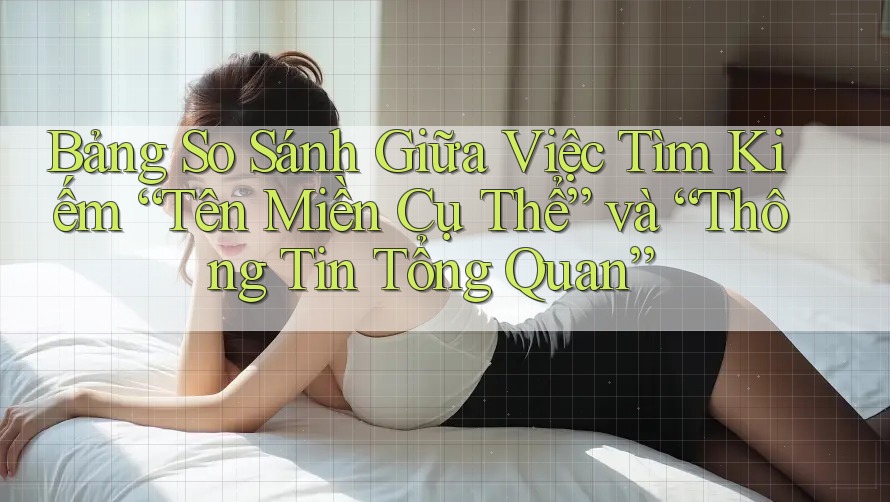 Bảng So Sánh Giữa Việc Tìm Kiếm “Tên Miền Cụ Thể” và “Thông Tin Tổng Quan”