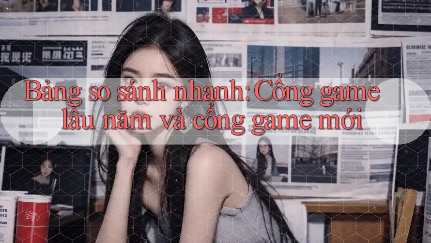 Bảng so sánh nhanh: Cổng game lâu năm và cổng game mới
