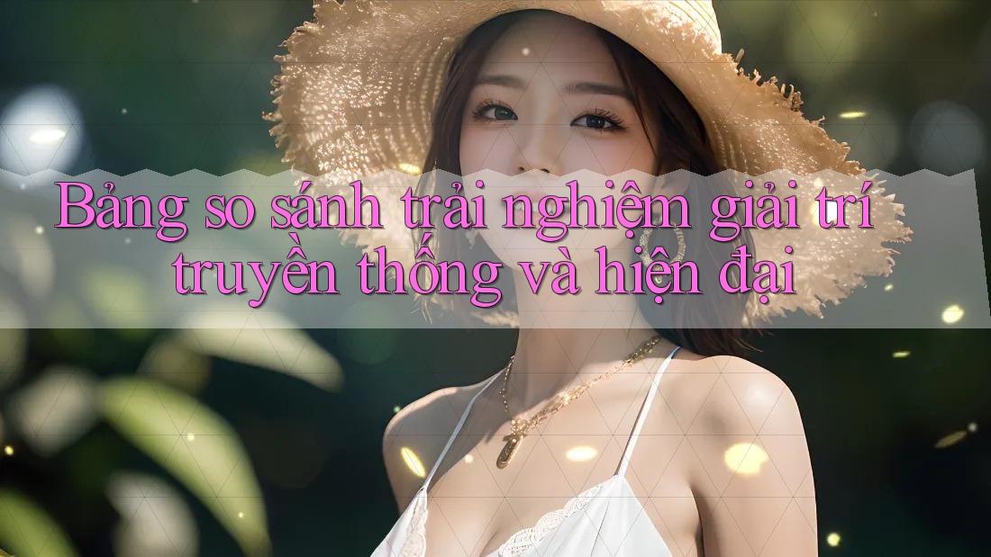 Bảng So Sánh Trải Nghiệm Giải Trí: Truyền Thống và Hiện Đại