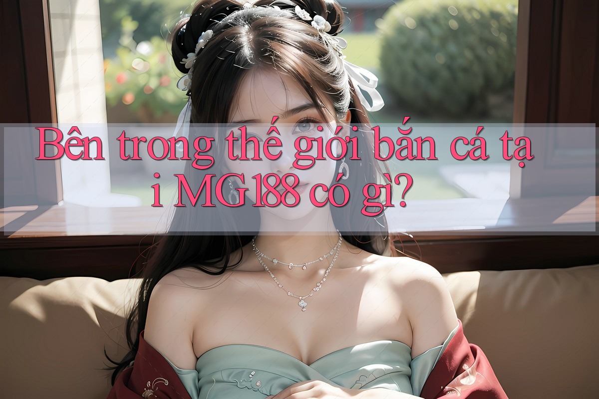 Bên trong thế giới bắn cá tại MG188 có gì?