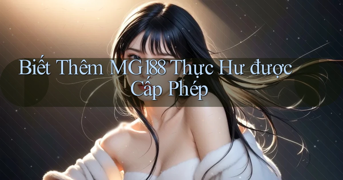 biết thêm mg188 thực hư được cấp phép
