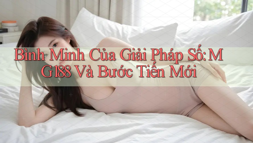 Bình Minh Của Giải Pháp Số: MG188 Và Bước Tiến Mới