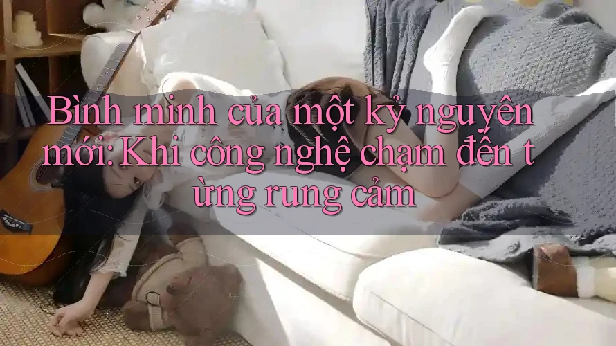 Bình minh của một kỷ nguyên mới: Khi công nghệ chạm đến từng rung cảm