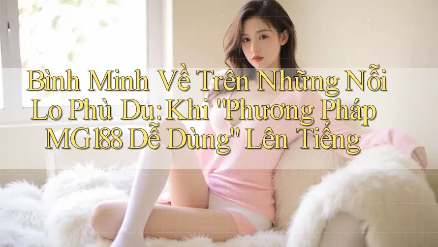 Bình Minh Về Trên Những Nỗi Lo Phù Du: Khi “Phương Pháp MG188 Dễ Dùng” Lên Tiếng Bình Minh Về Trên Những Nỗi Lo Phù Du: Khi “Phương Pháp MG188 Dễ Dùng” Lên Tiếng