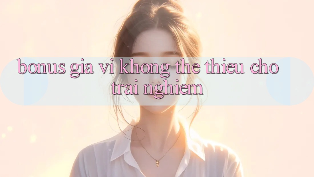 “Bonus” – Gia vị không thể thiếu cho trải nghiệm