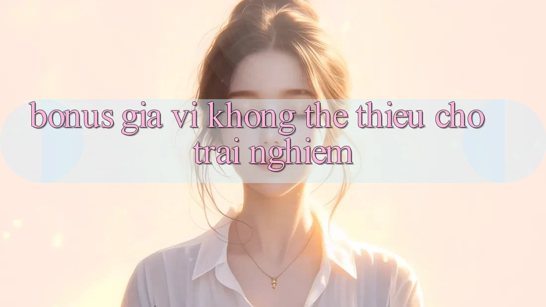 “Bonus” – Gia vị không thể thiếu cho trải nghiệm “Bonus” – Gia vị không thể thiếu cho trải nghiệm