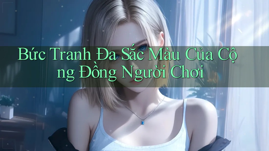 Bức Tranh Đa Sắc Màu Của Cộng Đồng Người Chơi