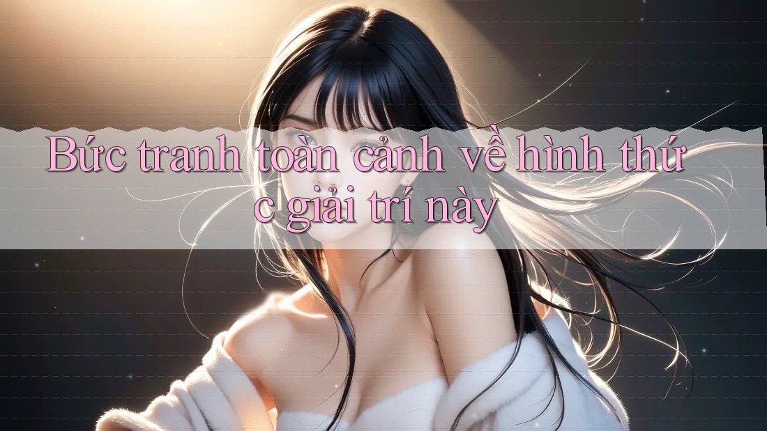 Bức tranh toàn cảnh về hình thức giải trí này