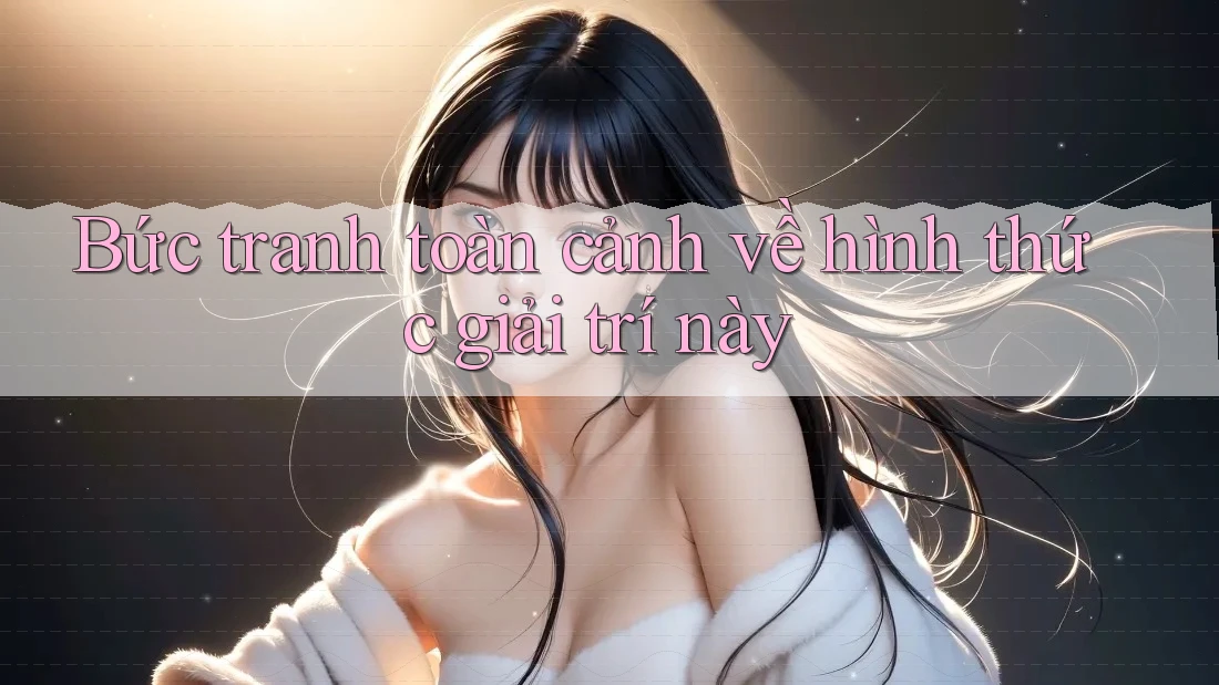 Bức tranh toàn cảnh về hình thức giải trí này