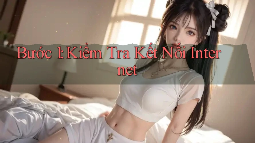Bước 1: Kiểm Tra Kết Nối Internet