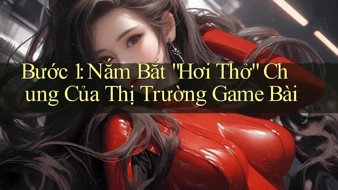 Bước 1: Nắm Bắt “Hơi Thở” Chung Của Thị Trường Game Bài