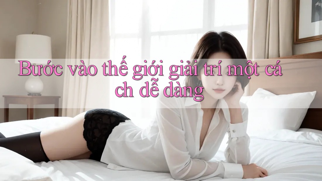 Bước vào thế giới giải trí một cách dễ dàng
