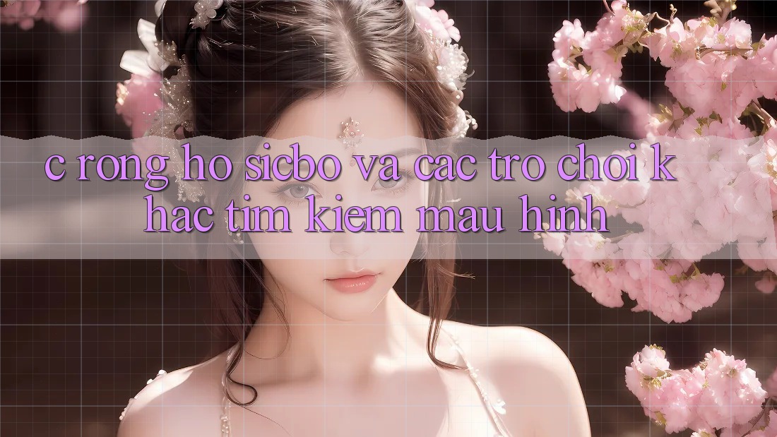 C. Rồng Hổ, Sicbo và Các Trò Chơi Khác: Tìm Kiếm Mẫu Hình C. Rồng Hổ, Sicbo và Các Trò Chơi Khác: Tìm Kiếm Mẫu Hình