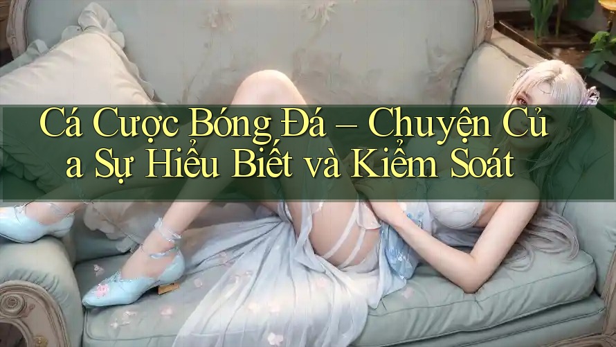 Cá Cược Bóng Đá – Chuyện Của Sự Hiểu Biết và Kiểm Soát