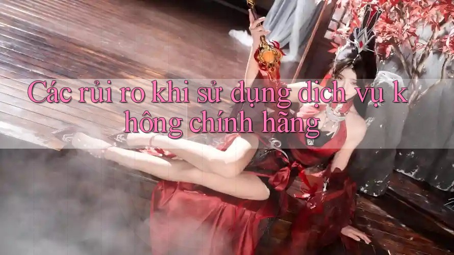 Các rủi ro khi sử dụng dịch vụ không chính hãng